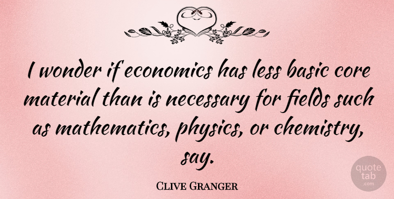 Clive Granger Quote About Basic, Core, Fields, Less, Material: I Wonder If Economics Has...