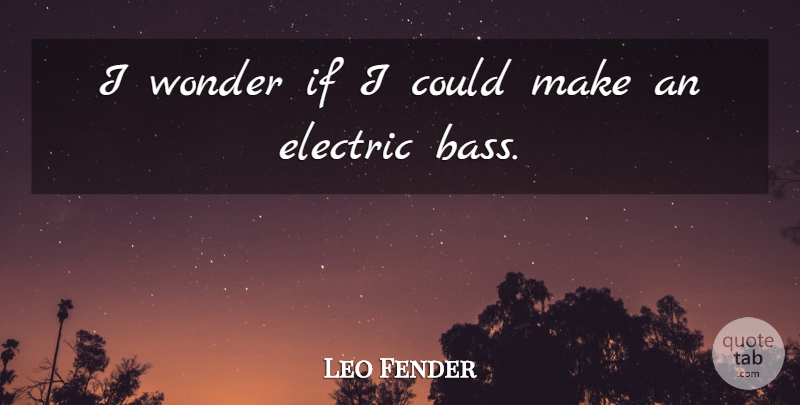 Leo Fender Quote About Bass, Wonder, Electric: I Wonder If I Could...