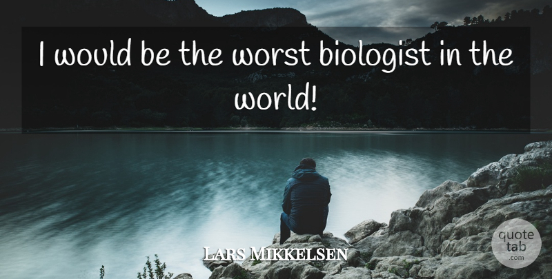 Lars Mikkelsen Quote About Biologist, Worst: I Would Be The Worst...