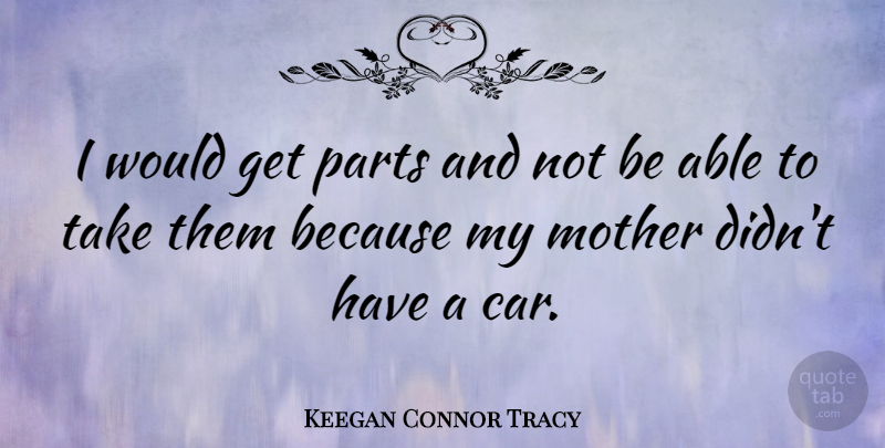 Keegan Connor Tracy Quote About Mother, Car, Able: I Would Get Parts And...