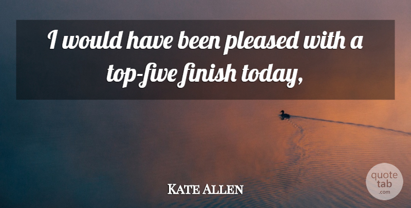 Kate Allen Quote About Finish, Pleased: I Would Have Been Pleased...