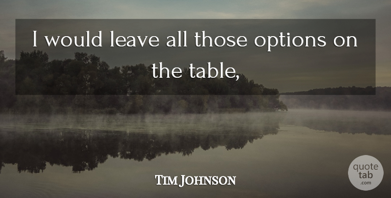 Tim Johnson Quote About Leave, Options: I Would Leave All Those...
