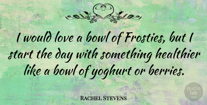 Rachel Stevens Quote About Berries, Start The Day, Bowls: I Would Love A Bowl...