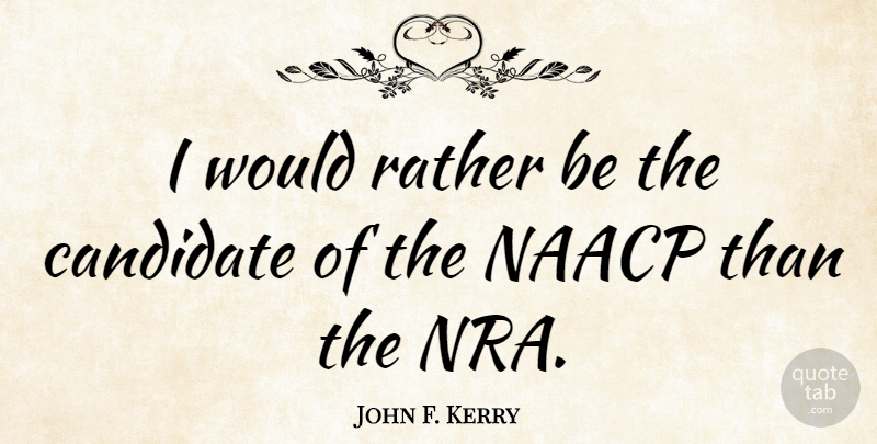 John F. Kerry Quote About Nra, Naacp, Candidates: I Would Rather Be The...