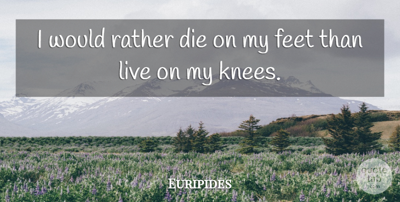 Euripides Quote About Freedom, Feet, Knees: I Would Rather Die On...