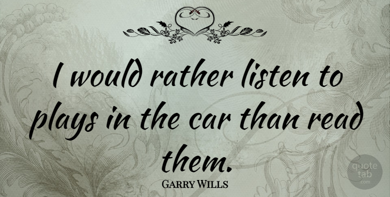Garry Wills Quote About Car, Plays: I Would Rather Listen To...