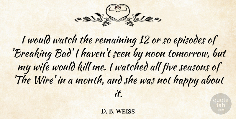 D. B. Weiss Quote About Episodes, Five, Noon, Remaining, Seasons: I Would Watch The Remaining...