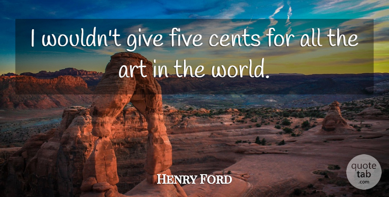 Henry Ford Quote About Art, Giving, World: I Wouldnt Give Five Cents...