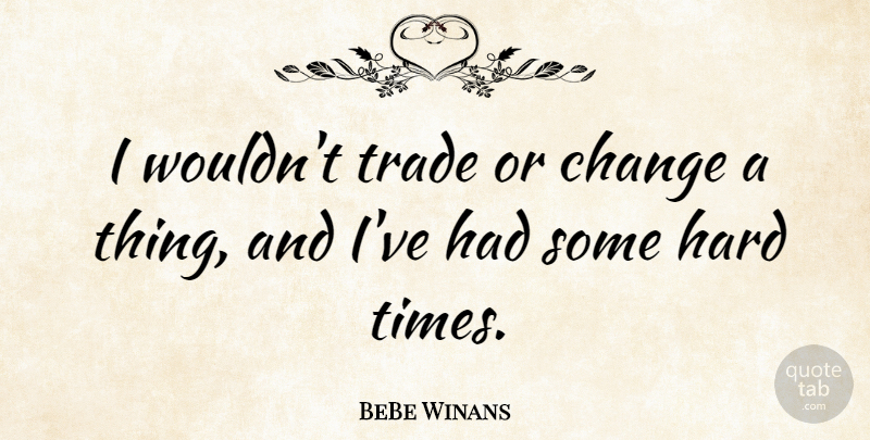 BeBe Winans Quote About Change, Hard, Trade: I Wouldnt Trade Or Change...