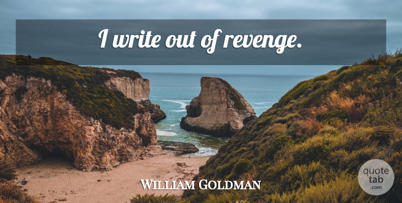 William Goldman Quote About Revenge, Writing: I Write Out Of Revenge...