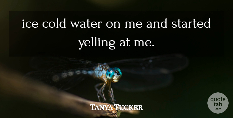 Tanya Tucker Quote About Cold, Ice, Water, Yelling: Ice Cold Water On Me...
