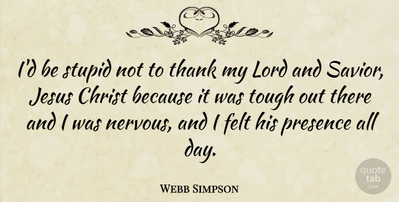 Webb Simpson Quote About Christ, Felt, Lord, Presence, Thank: Id Be Stupid Not To...
