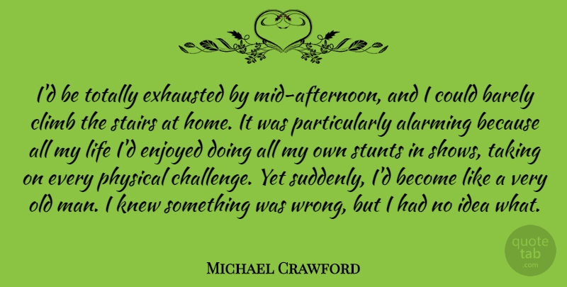 Michael Crawford Quote About Alarming, Barely, Climb, Enjoyed, Exhausted: Id Be Totally Exhausted By...