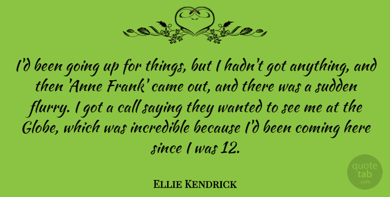 Ellie Kendrick Quote About Came, Coming, Incredible, Since, Sudden: Id Been Going Up For...