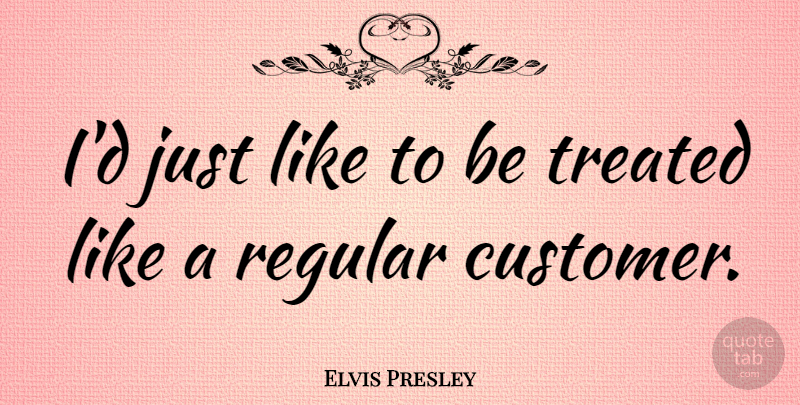 Elvis Presley Quote About Treated, Customers: Id Just Like To Be...