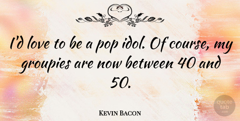 Kevin Bacon Quote About Idols, Pops, Groupie: Id Love To Be A...