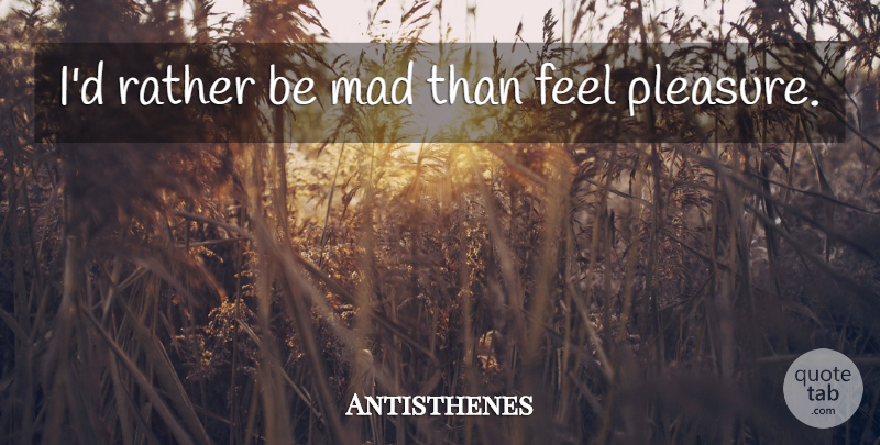 Antisthenes Quote About Mad, Pleasure, Feels: Id Rather Be Mad Than...