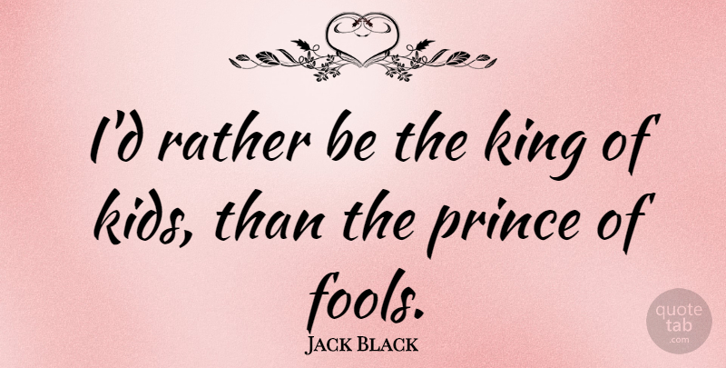 Jack Black Quote About Kings, Kids, Fool: Id Rather Be The King...