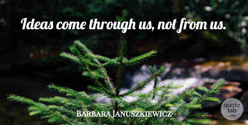 Barbara Januszkiewicz Quote About Ideas: Ideas Come Through Us Not...