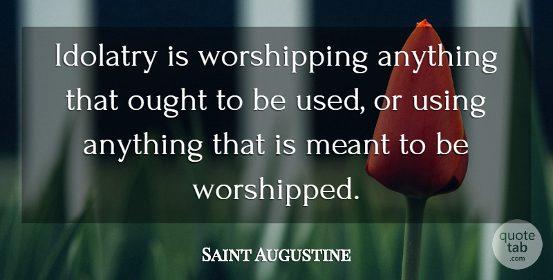 Saint Augustine Quote About Used, Idolatry, Ought: Idolatry Is Worshipping Anything That...
