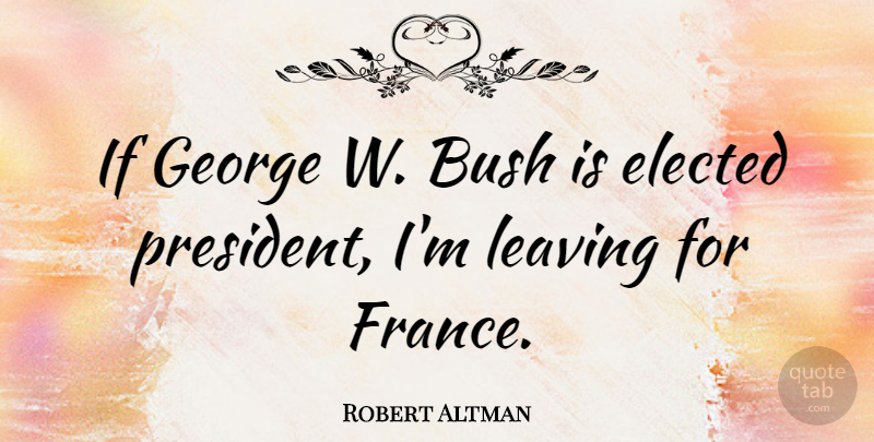 Robert Altman Quote About Leaving, President, France: If George W Bush Is...