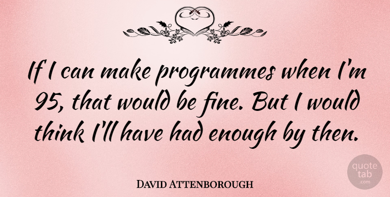 David Attenborough Quote About Thinking, Had Enough, Would Be: If I Can Make Programmes...