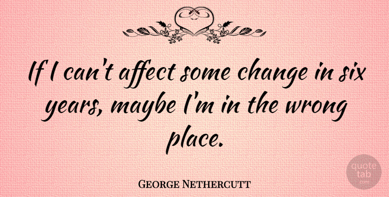 George Nethercutt Quote About Years, Six, I Can: If I Cant Affect Some...