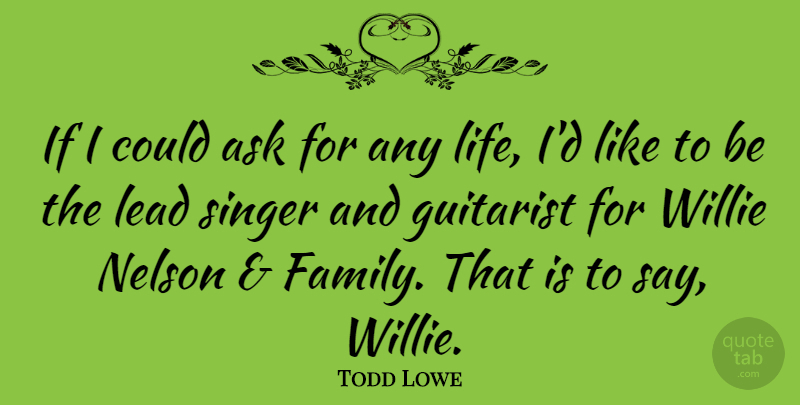 Todd Lowe Quote About Ask, Family, Guitarist, Life, Nelson: If I Could Ask For...
