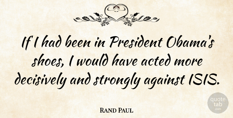 Rand Paul Quote About Acted, Strongly: If I Had Been In...