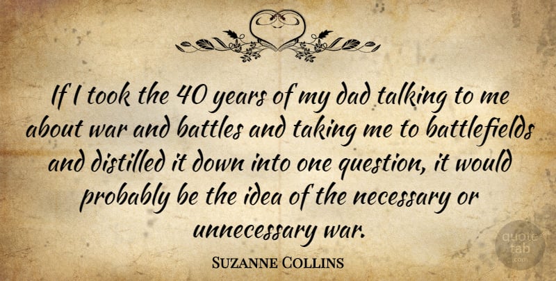 Suzanne Collins Quote About Battles, Dad, Distilled, Necessary, Taking: If I Took The 40...