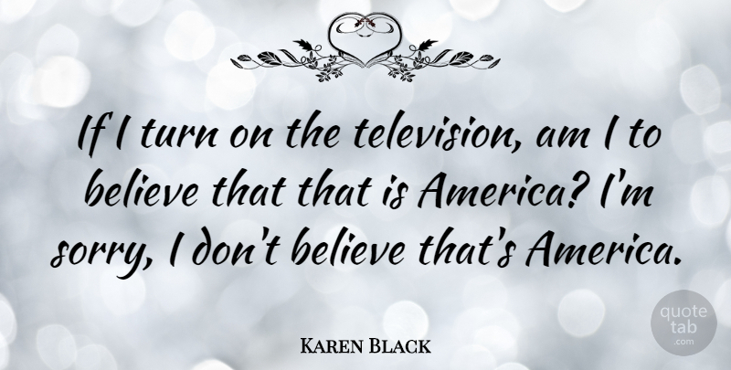 Karen Black Quote About Sorry, Believe, America: If I Turn On The...