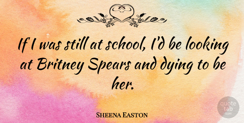 Sheena Easton Quote About School, Dying, Spears: If I Was Still At...
