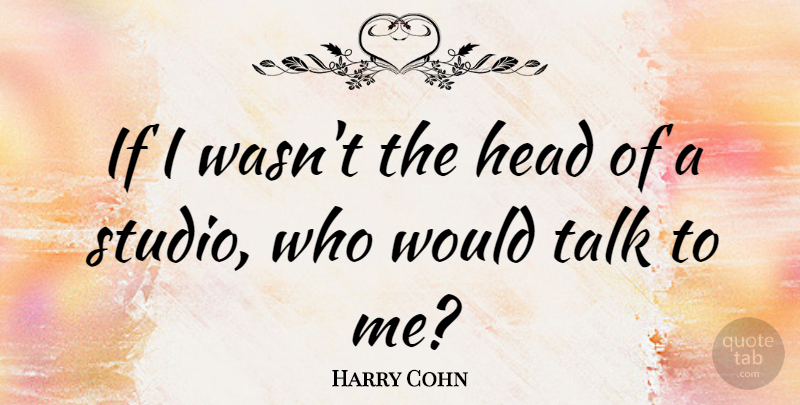 Harry Cohn Quote About Head, Talk: If I Wasnt The Head...