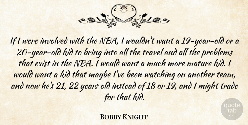 Bobby Knight Quote About Bring, Exist, Instead, Involved, Kid: If I Were Involved With...