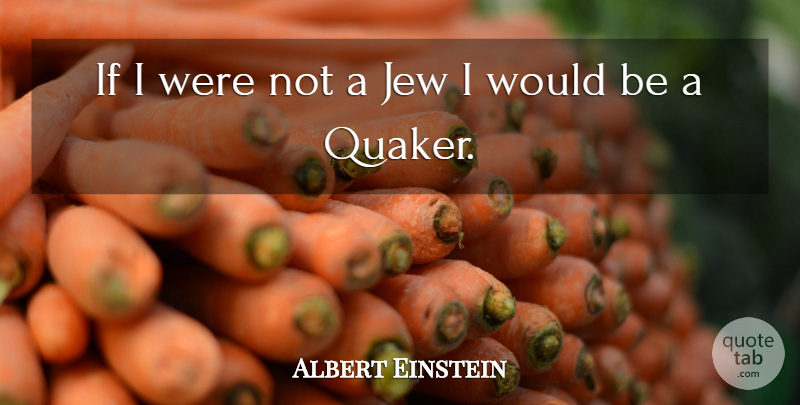 Albert Einstein Quote About Would Be, Quaker, Jew: If I Were Not A...