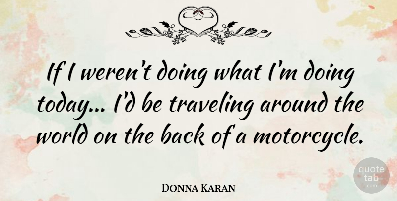 Donna Karan Quote About Motorcycle, Racing, Around The World: If I Werent Doing What...