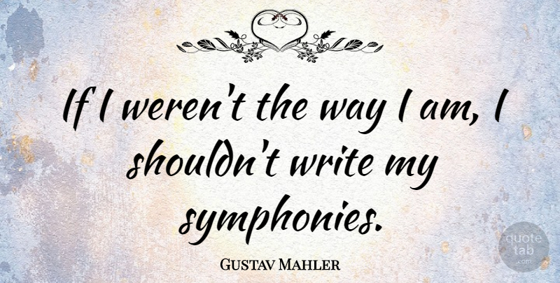 Gustav Mahler Quote About Writing, Symphony, Way: If I Werent The Way...