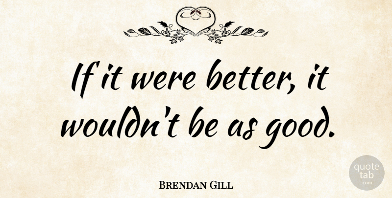 Brendan Gill Quote About American Critic: If It Were Better It...