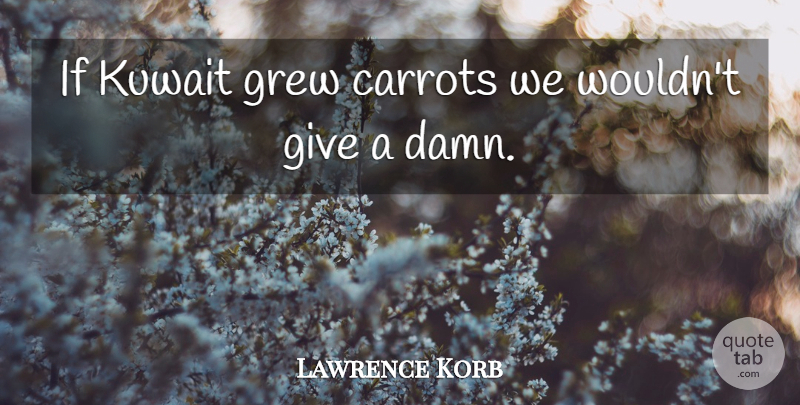 Lawrence Korb Quote About Kuwait, Giving, Grew: If Kuwait Grew Carrots We...