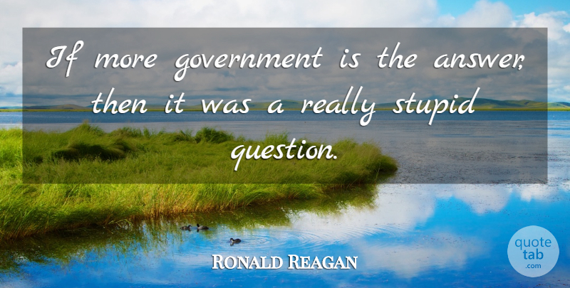 Ronald Reagan Quote About Stupid, Government, Answers: If More Government Is The...
