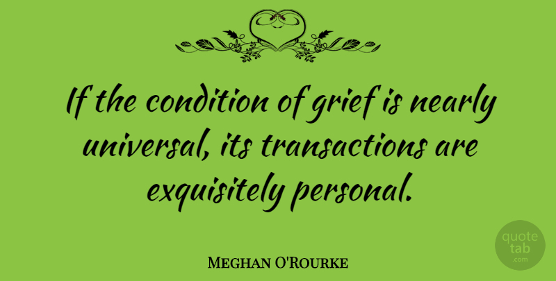 Meghan O'Rourke Quote About Grief, Transactions, Conditions: If The Condition Of Grief...