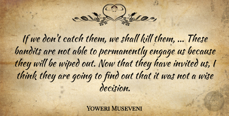 Yoweri Museveni Quote About Catch, Engage, Invited, Shall, Wiped: If We Dont Catch Them...