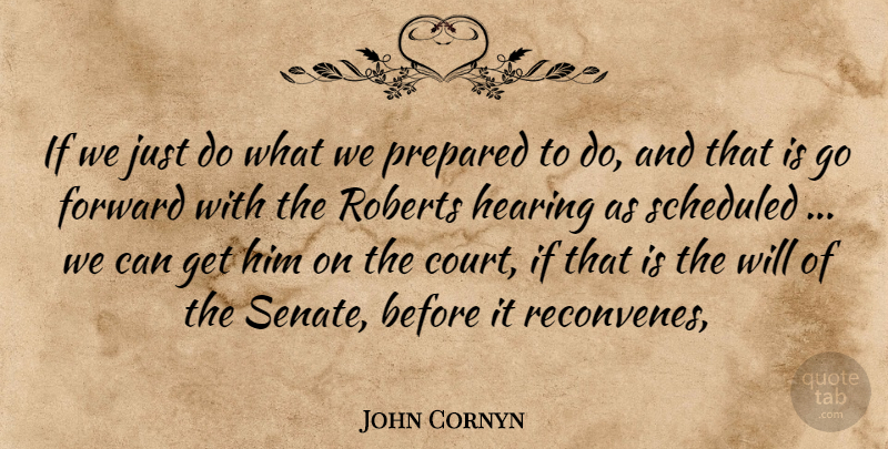 John Cornyn Quote About Forward, Hearing, Prepared, Roberts: If We Just Do What...