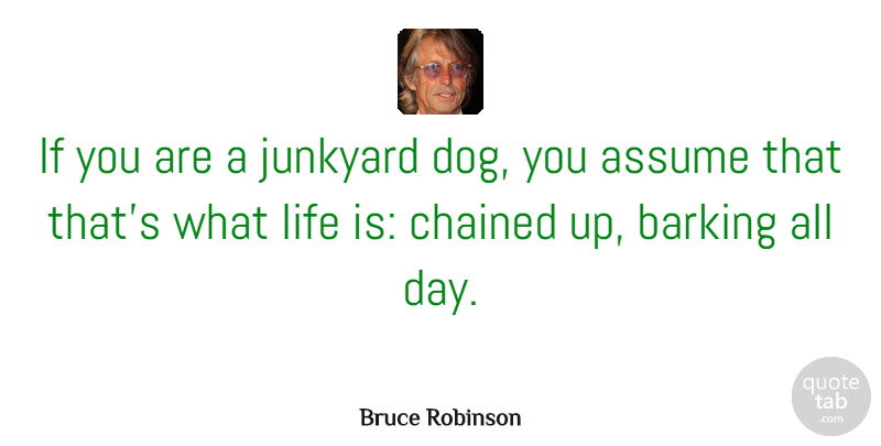 Bruce Robinson Quote About Assume, Life: If You Are A Junkyard...