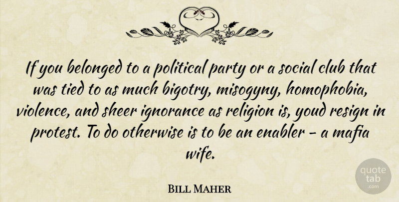 Bill Maher Quote About Party, Ignorance, Wife: If You Belonged To A...