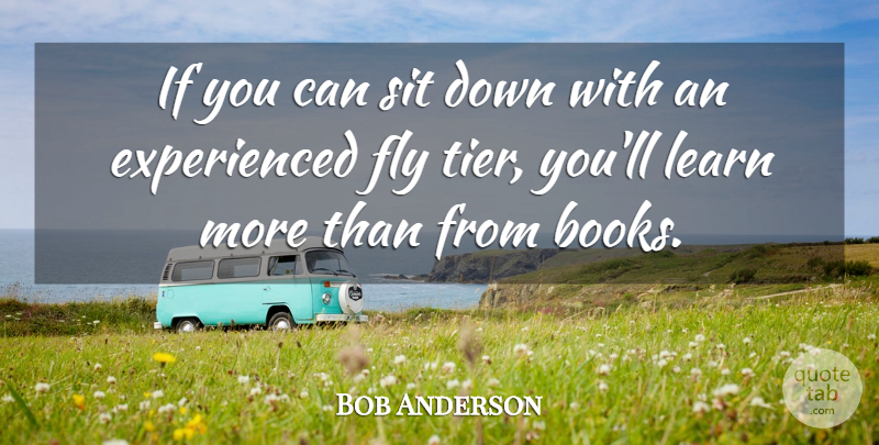 Bob Anderson Quote About Fly, Learn, Sit: If You Can Sit Down...