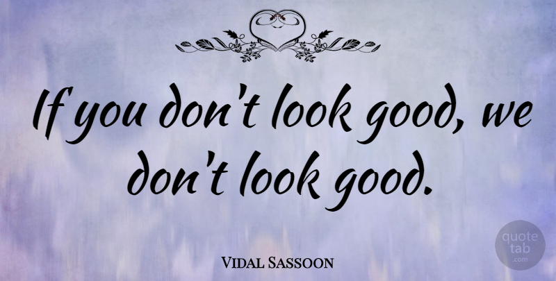 Vidal Sassoon Quote About Looks, Ifs: If You Dont Look Good...