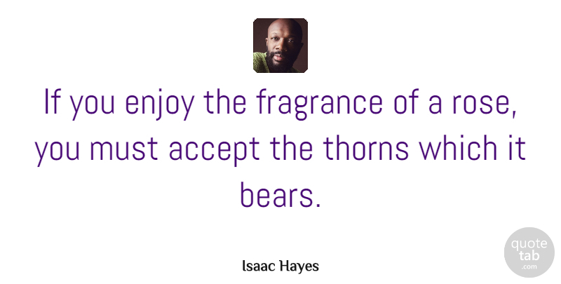 Isaac Hayes Quote About Rose, Thorns, Bears: If You Enjoy The Fragrance...