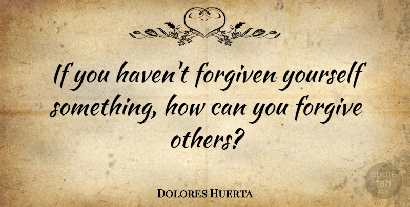 Dolores Huerta Quote About Forgiveness, Forgiving, I Forgive You: If You Havent Forgiven Yourself...