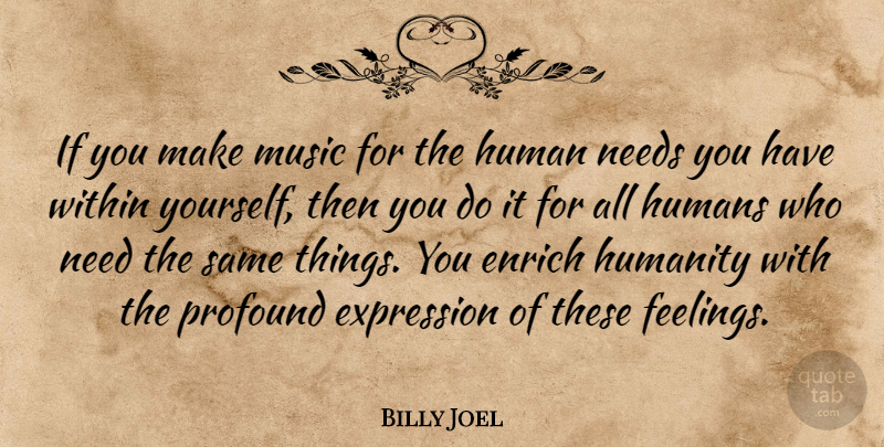Billy Joel Quote About Enrich, Expression, Humans, Music, Needs: If You Make Music For...